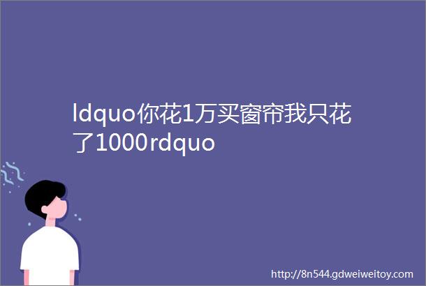 ldquo你花1万买窗帘我只花了1000rdquo